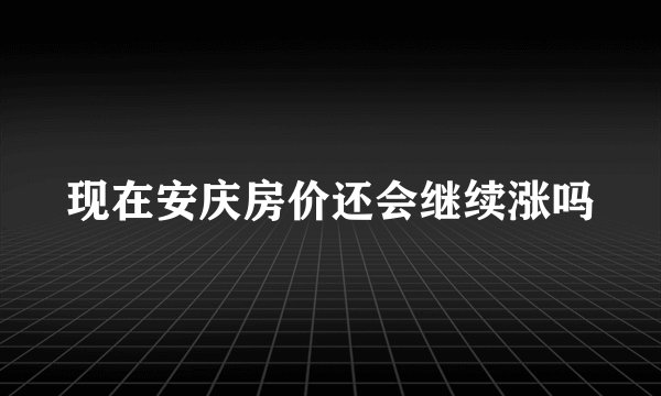 现在安庆房价还会继续涨吗