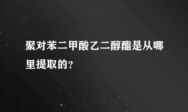 聚对苯二甲酸乙二醇酯是从哪里提取的？