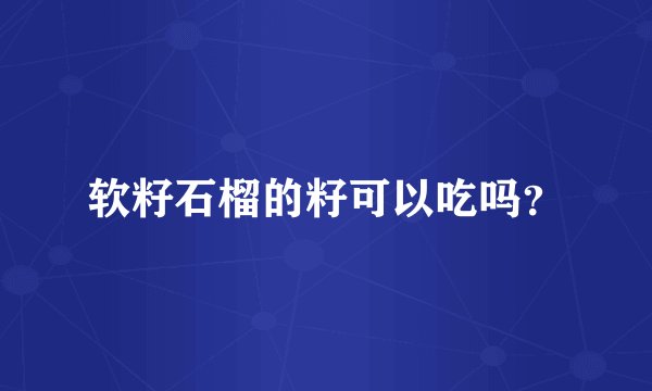 软籽石榴的籽可以吃吗？