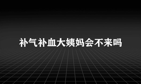补气补血大姨妈会不来吗