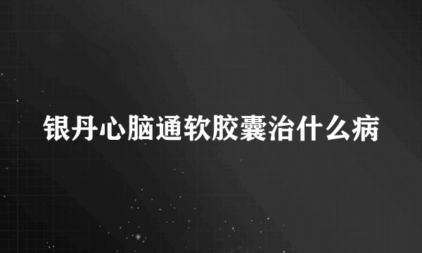 银丹心脑通软胶囊治什么病