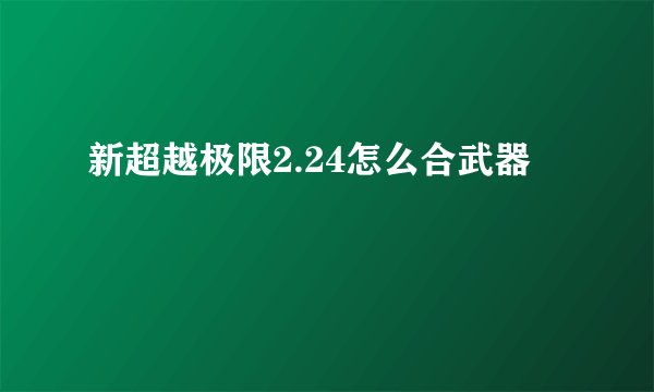 新超越极限2.24怎么合武器