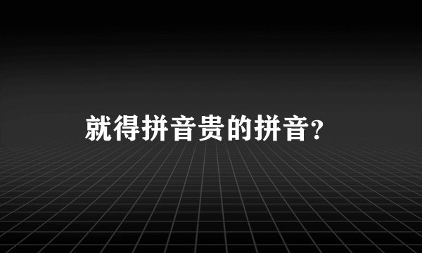 就得拼音贵的拼音？
