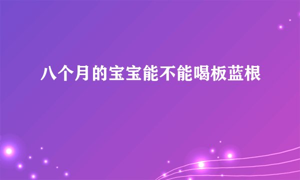 八个月的宝宝能不能喝板蓝根