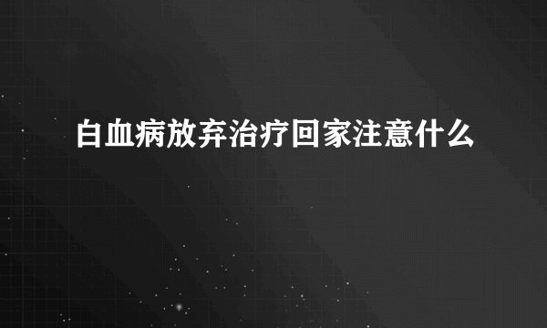 白血病放弃治疗回家注意什么