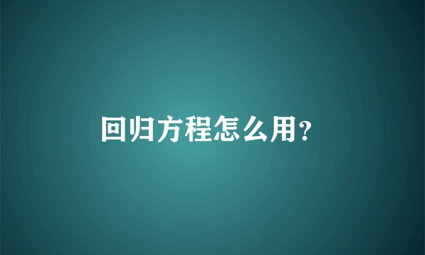 回归方程怎么用？
