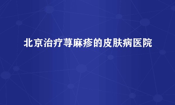 北京治疗荨麻疹的皮肤病医院