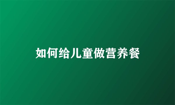 如何给儿童做营养餐