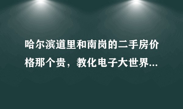 哈尔滨道里和南岗的二手房价格那个贵，教化电子大世界附近的房价是多少，和别的地点差多少钱，