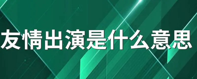 友情出演是什么意思 友情出演的含义
