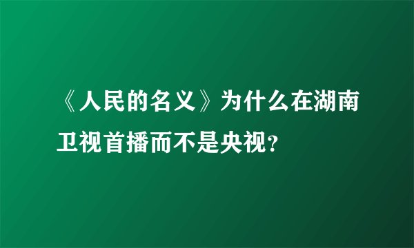 《人民的名义》为什么在湖南卫视首播而不是央视？