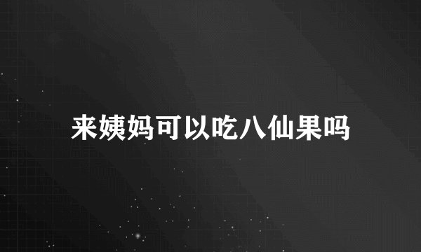 来姨妈可以吃八仙果吗