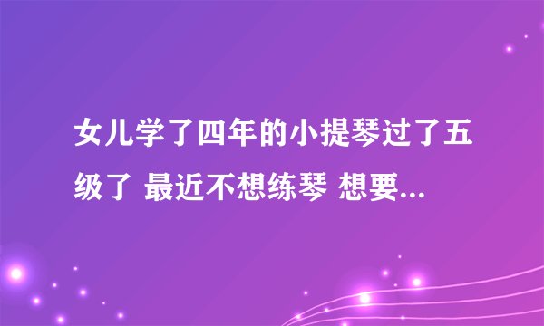 女儿学了四年的小提琴过了五级了 最近不想练琴 想要放弃 我该怎么办？逼着学怕浪费时间 孩子糊弄