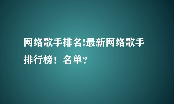 网络歌手排名!最新网络歌手排行榜！名单？