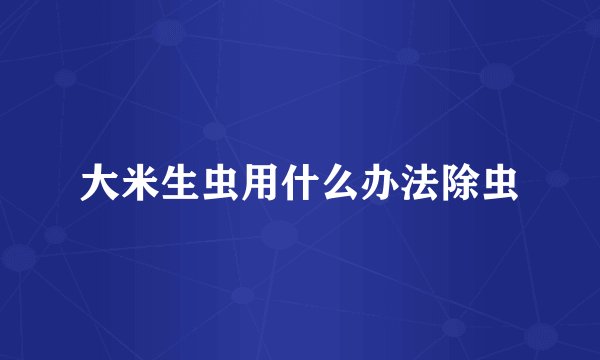 大米生虫用什么办法除虫