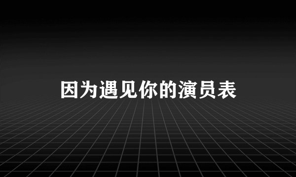 因为遇见你的演员表