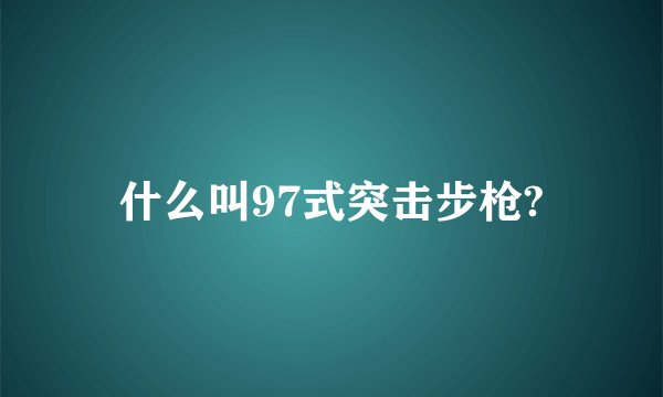 什么叫97式突击步枪?