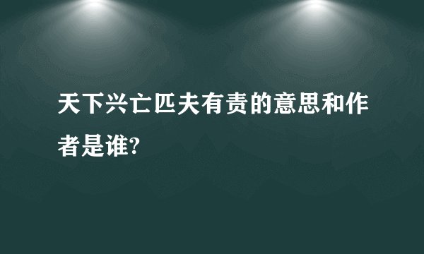 天下兴亡匹夫有责的意思和作者是谁?