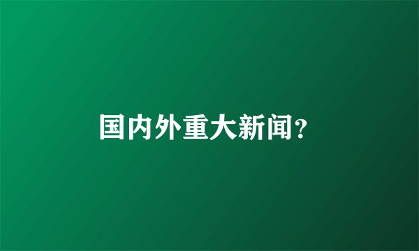 国内外重大新闻？