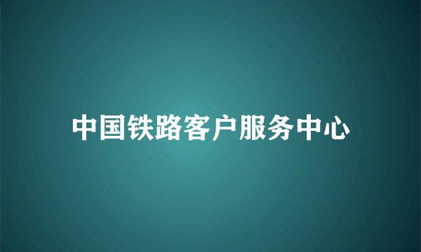 中国铁路客户服务中心