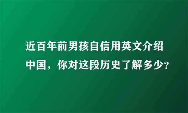 近百年前男孩自信用英文介绍中国，你对这段历史了解多少？