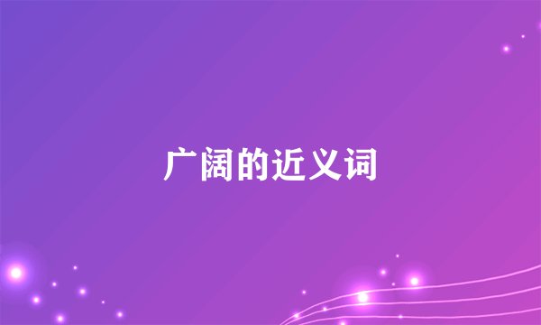 广阔的近义词