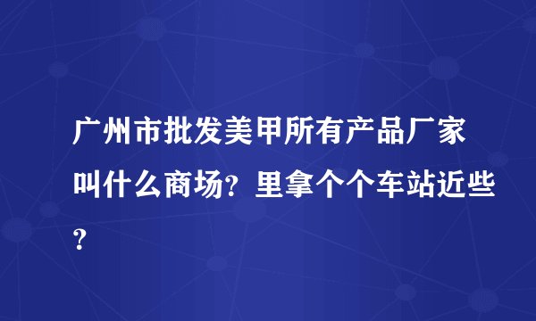 广州市批发美甲所有产品厂家叫什么商场？里拿个个车站近些？