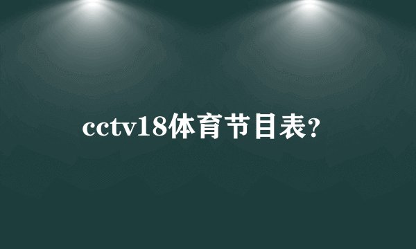 cctv18体育节目表？