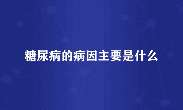 糖尿病的病因主要是什么