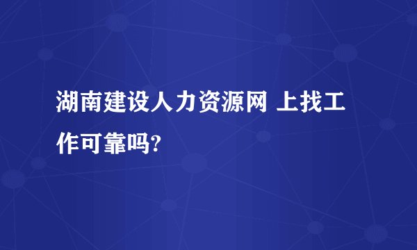 湖南建设人力资源网 上找工作可靠吗?