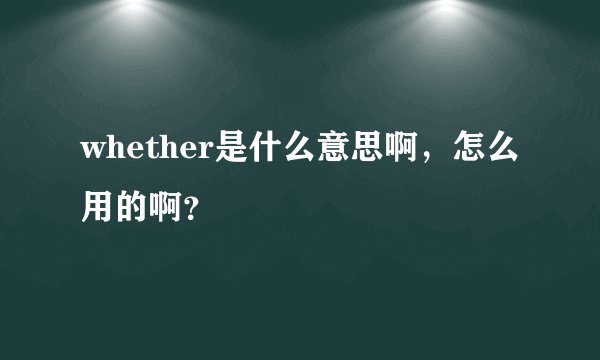 whether是什么意思啊，怎么用的啊？
