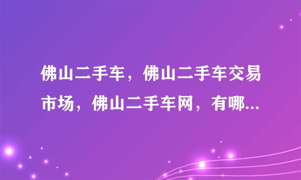 佛山二手车，佛山二手车交易市场，佛山二手车网，有哪些网址？