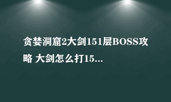 贪婪洞窟2大剑151层BOSS攻略 大剑怎么打151层盖亚