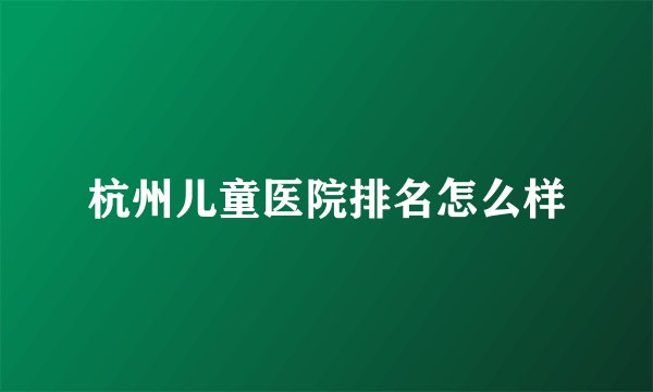 杭州儿童医院排名怎么样