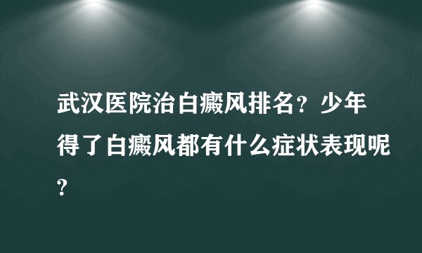 武汉医院治白癜风排名？少年得了白癜风都有什么症状表现呢?