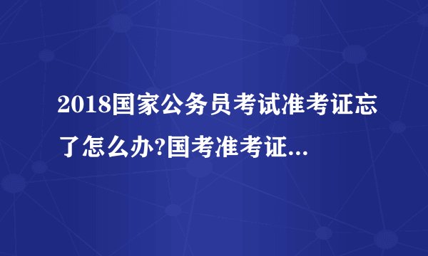 2018国家公务员考试准考证忘了怎么办?国考准考证号码查询