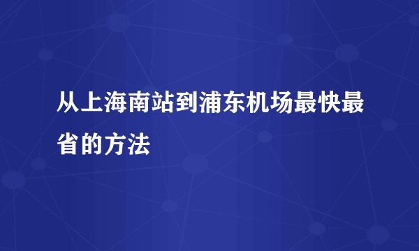 从上海南站到浦东机场最快最省的方法