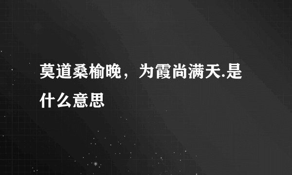 莫道桑榆晚，为霞尚满天.是什么意思