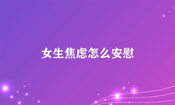 女生焦虑怎么安慰