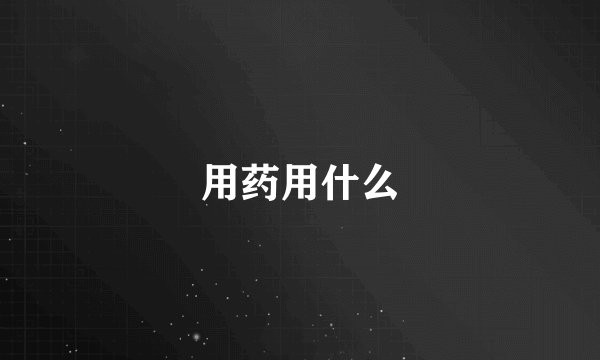 用药用什么