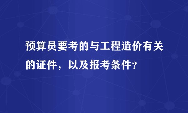 预算员要考的与工程造价有关的证件，以及报考条件？