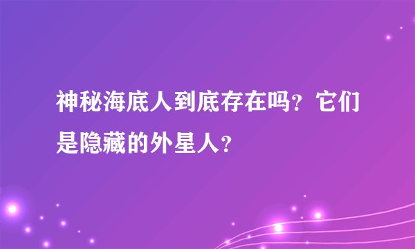 神秘海底人到底存在吗？它们是隐藏的外星人？