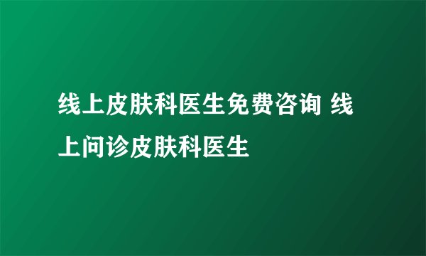 线上皮肤科医生免费咨询 线上问诊皮肤科医生