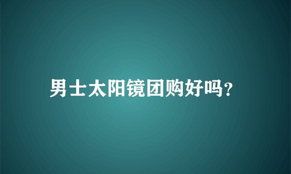男士太阳镜团购好吗？