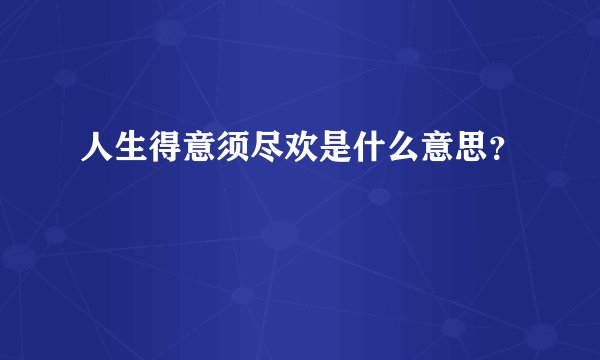 人生得意须尽欢是什么意思？