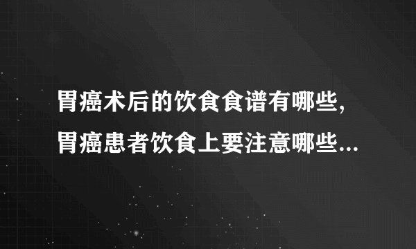 胃癌术后的饮食食谱有哪些,胃癌患者饮食上要注意哪些,胃癌术后饮食应如何调整呢