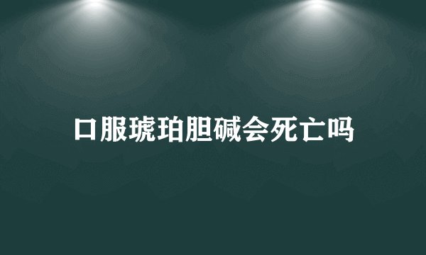 口服琥珀胆碱会死亡吗