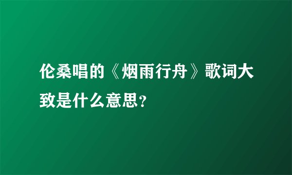 伦桑唱的《烟雨行舟》歌词大致是什么意思？