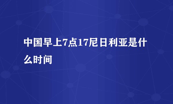 中国早上7点17尼日利亚是什么时间