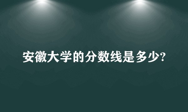 安徽大学的分数线是多少?